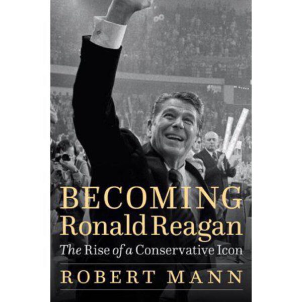 Becoming Ronald Reagan: The Rise Of A Conservative Icon by Robert Mann