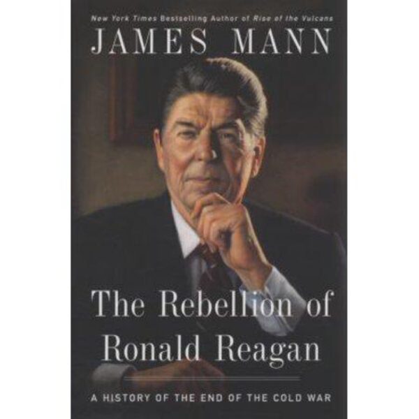 The Rebellion of Ronald Reagan: A History of The End of The Cold War by James Mann