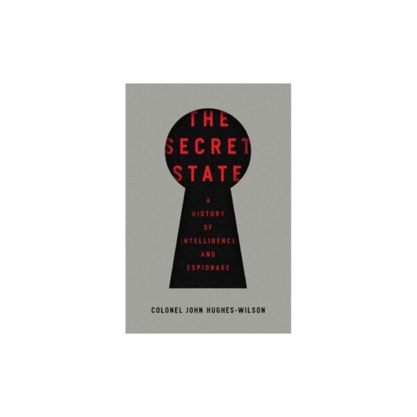 The Secret State: A History of Intelligence and Espionage by Colonel John Hughes-Wilson