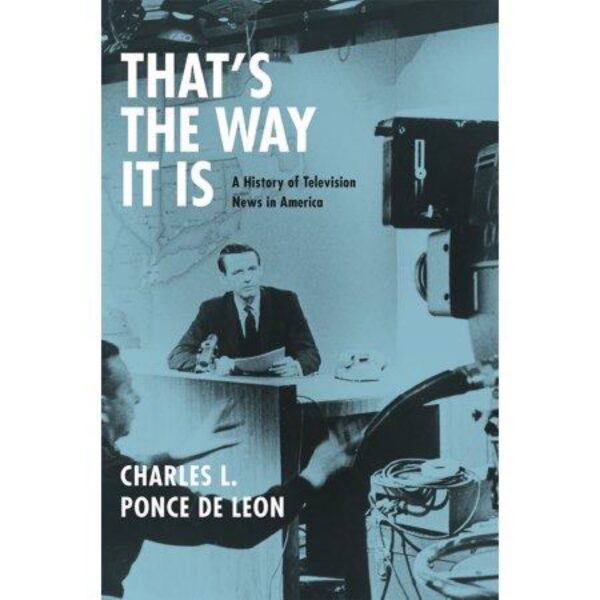 That's The Way It Is: A History of Television News in America by Charles L. Ponce De Leon