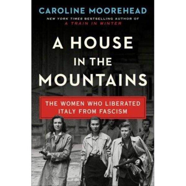 A House In The Mountains: The Women Who Liberated Italy From Fascism by Caroline Moorehead