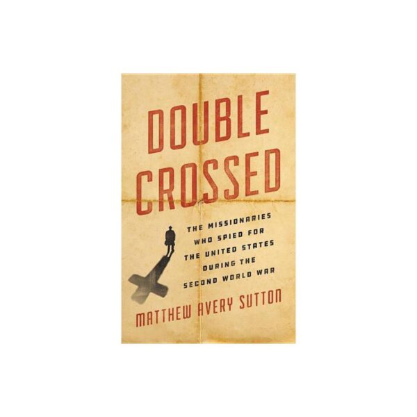 Double Crossed: The Missionaries Who Spied for the United States During the Second World War by Matthew Avery Sutton (Hardcover)