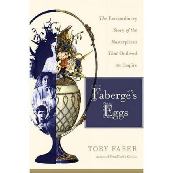 Faberge's Eggs: The Extraordinary Story of the Masterpieces That Outlived An Empire by Toby Faber