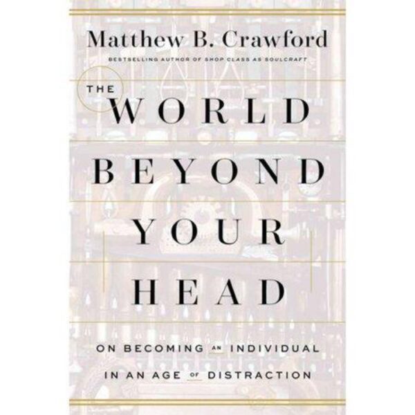 The World Beyond Your Head: On Becoming An Individual In An Age of Distraction by Matthew B. Crawford