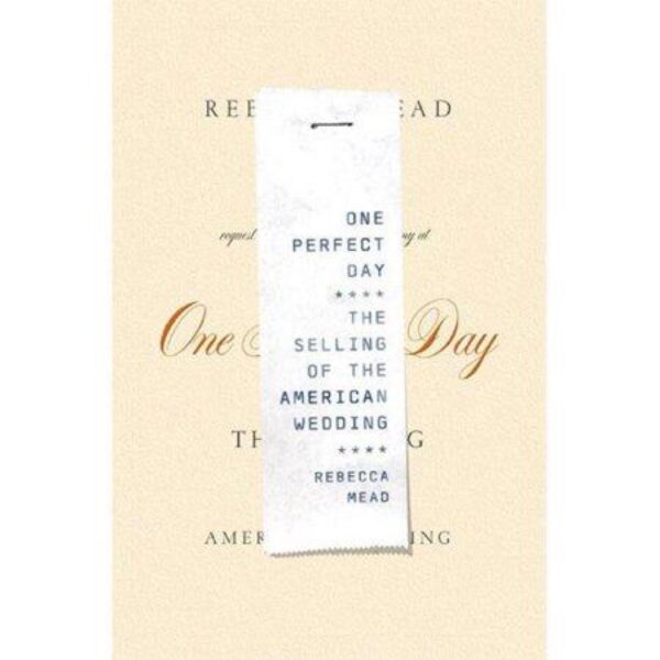 One Perfect Day: The Selling Of The American Wedding by Rebecca Mead