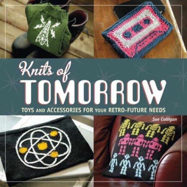 Knits of Tomorrow: Toys and Accessories For Your Retro-Future Needs by Sue Culligan