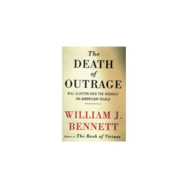 The Death of Outrage: Bill Clinton and The Assault on American Ideals by William J. Bennett (Hardcover)